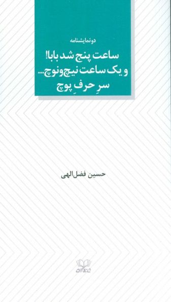 ساعت پنج شد بابا! و یک ساعت نیچ و نوچ... سر حرف پوچ (دو نمایشنامه)