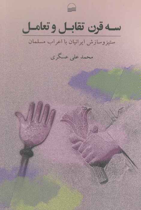 سه قرن تقابل و تعامل (ستیز و ستایش ایرانیان با اعراب مسلمان)