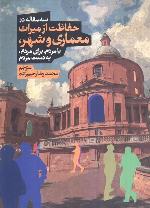 سه مقاله در حفاظت از میراث معماری و شهر،بامردم،برای مردم،به دست مردم