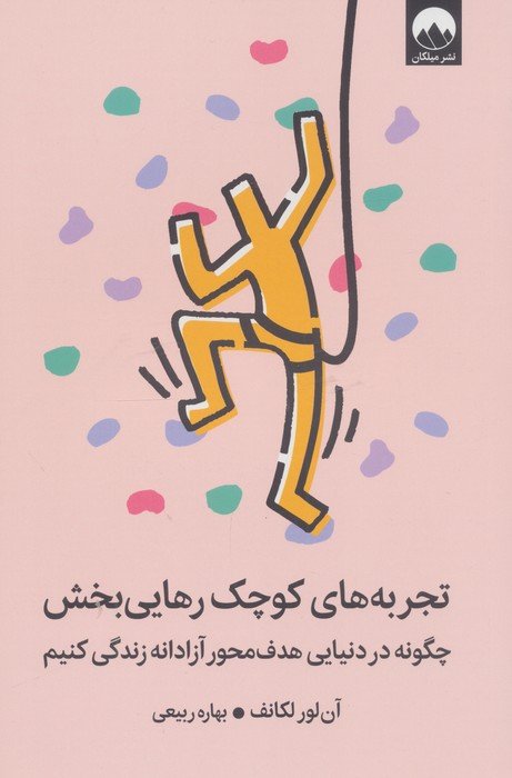 تجربه های کوچک رهایی بخش (چگونه در دنیایی هدف محور آزادانه زندگی کنیم)