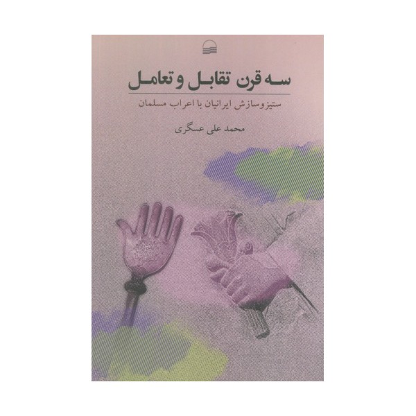 سه قرن تقابل و تعامل (ستیز و ستایش ایرانیان با اعراب مسلمان)