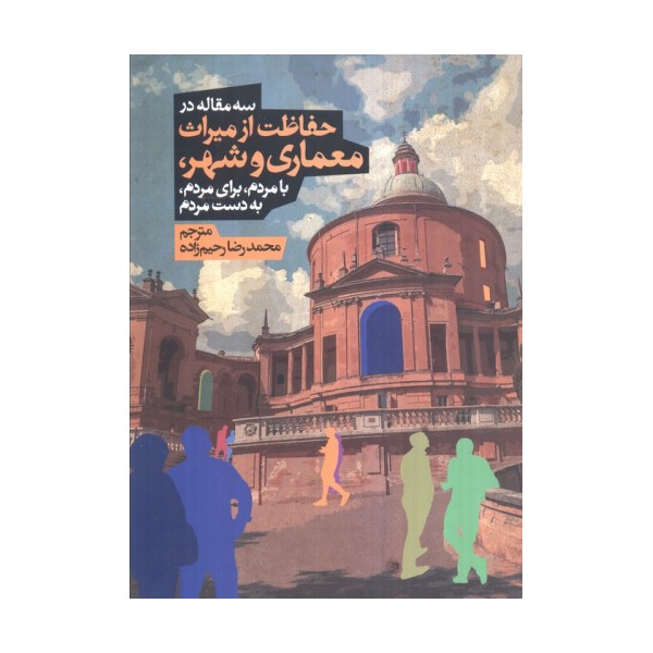 سه مقاله در حفاظت از میراث معماری و شهر،بامردم،برای مردم،به دست مردم