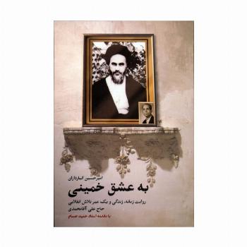 به عشق خمینی (روایت زمانه،زندگی و یک عمر تلاش انقلابی حاج علی آقامحمدی)