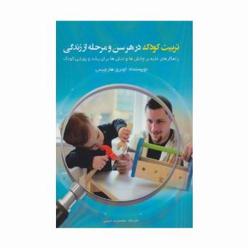 تربیت کودک در هر سن و مرحله از زندگی (راهکارهای غلبه بر چالش ها و تنش ها برای رشد و پویایی کودک)